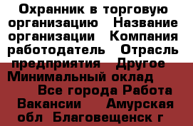 Охранник в торговую организацию › Название организации ­ Компания-работодатель › Отрасль предприятия ­ Другое › Минимальный оклад ­ 22 000 - Все города Работа » Вакансии   . Амурская обл.,Благовещенск г.